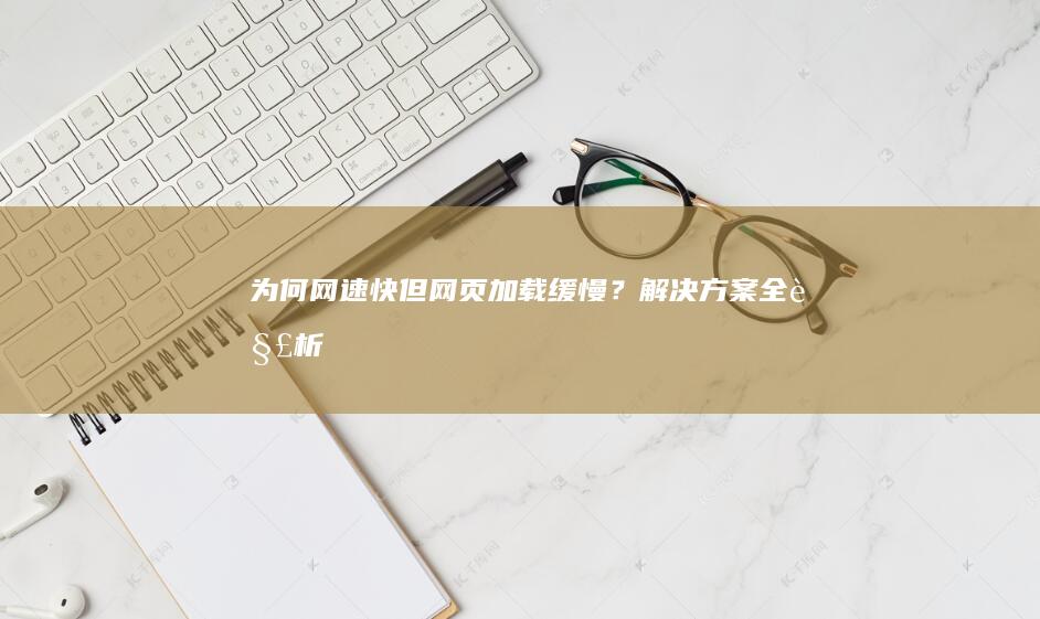 为何网速快但网页加载缓慢？解决方案全解析